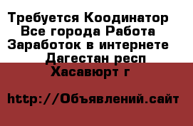 Требуется Коодинатор - Все города Работа » Заработок в интернете   . Дагестан респ.,Хасавюрт г.